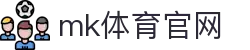 MK(体育科技有限公司)体育·官方网站